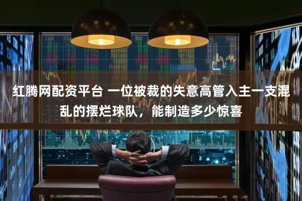 红腾网配资平台 一位被裁的失意高管入主一支混乱的摆烂球队，能制造多少惊喜