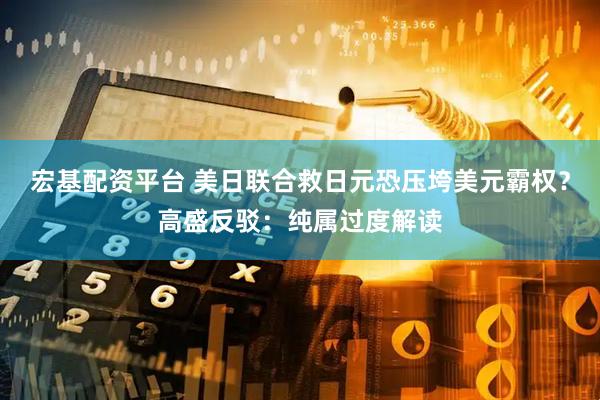 宏基配资平台 美日联合救日元恐压垮美元霸权？高盛反驳：纯属过度解读