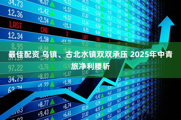 最佳配资 乌镇、古北水镇双双承压 2025年中青旅净利腰斩