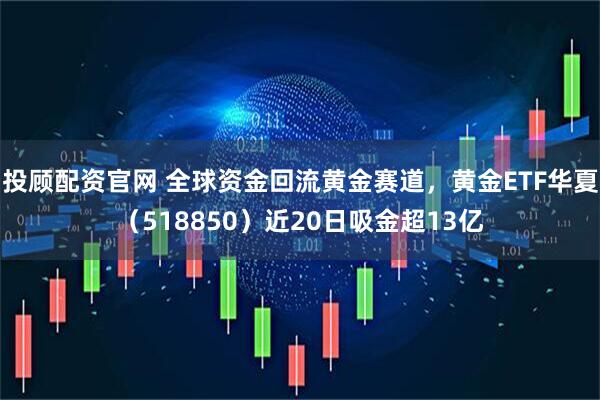 投顾配资官网 全球资金回流黄金赛道，黄金ETF华夏（518850）近20日吸金超13亿