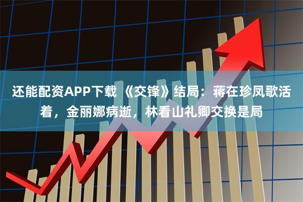 还能配资APP下载 《交锋》结局：蒋在珍凤歌活着，金丽娜病逝，林看山礼卿交换是局