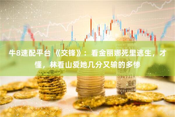 牛8速配平台 《交锋》：看金丽娜死里逃生，才懂，林看山爱她几分又输的多惨