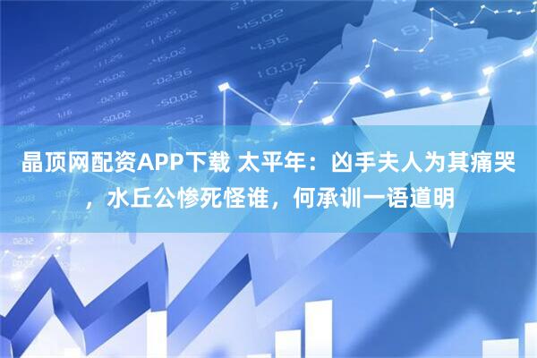 晶顶网配资APP下载 太平年：凶手夫人为其痛哭，水丘公惨死怪谁，何承训一语道明