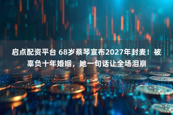 启点配资平台 68岁蔡琴宣布2027年封麦！被辜负十年婚姻，她一句话让全场泪崩